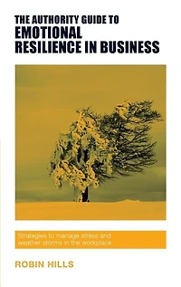 The Authority Guide to Emotional Resilience in Business: Strategies to manage stress and weather storms in the workplace