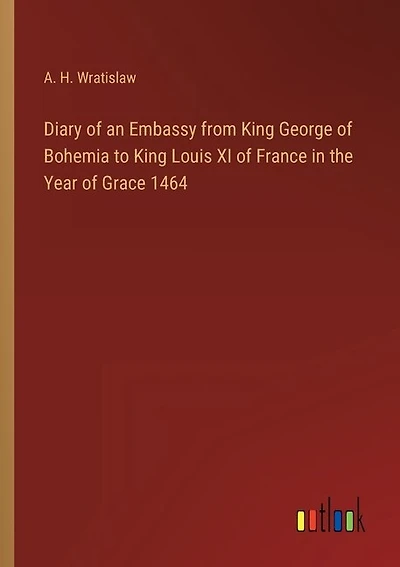 Diary of an Embassy from King George of Bohemia to King Louis XI of France in the Year of Grace 1464