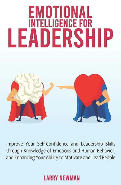 Emotional Intelligence for Leadership: Improve Your Self-Confidence and Leadership Skills through Knowledge of Emotions and Human Behavior, and Enhancing Your Ability to Motivate and Lead People