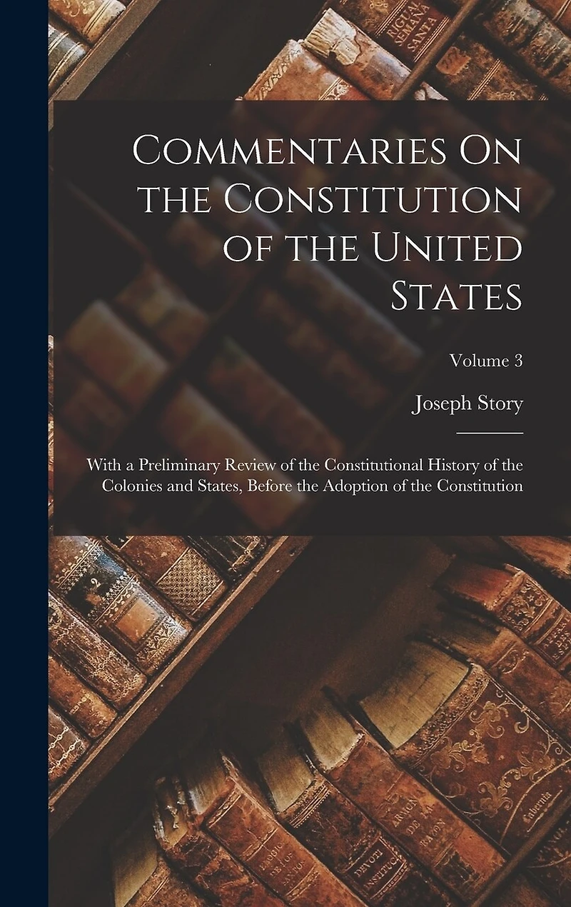 Commentaries On the Constitution of the United States: With a Preliminary Review of the Constitutional History of the Colonies and States, Before the Adoption of the Constitution; Volume 3