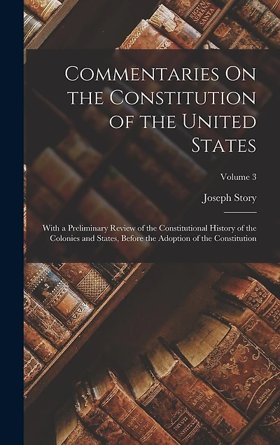 Commentaries On the Constitution of the United States: With a Preliminary Review of the Constitutional History of the Colonies and States, Before the Adoption of the Constitution; Volume 3