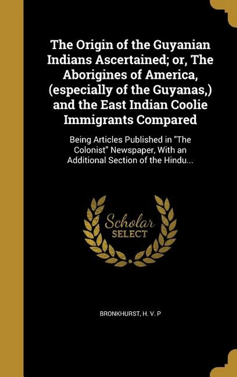 The Origin of the Guyanian Indians Ascertained; or, The Aborigines of America, (especially of the Guyanas,) and the East Indian Coolie Immigrants Compared: Being Articles Published in The Colonist Newspaper, With an Additional Section of the Hindu...