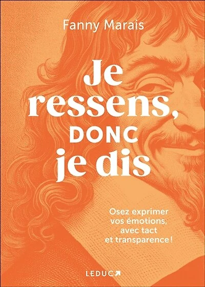 je ressens, donc dis: osez communiquer vos émotions, avec tact et transparence !