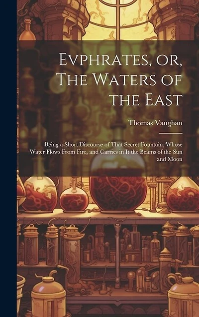 Evphrates, or, The Waters of the East: Being a Short Discourse of That Secret Fountain, Whose Water Flows From Fire