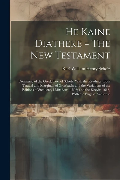 He Kaine Diatheke = The New Testament: Consisting of the Greek Text of Scholz, With the Readings, Both Textual and Marginal, of Griesbach; and the Variations of the Editions of Stephens, 1550; Beza, 1598; and the Elzevir, 1663