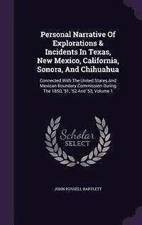 Personal Narrative Of Explorations & Incidents Texas, New Mexico, California, Sonora, And Chihuahua: Connected With The United States Mexican Boundary Commission During 1850, '51, '52 '53,