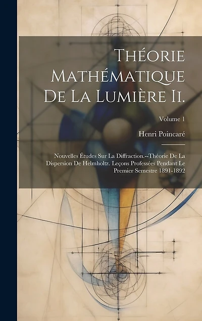 Théorie Mathématique De La Lumière Ii.: Nouvelles Études Sur La Diffraction.--Théorie De La Dispersion De Helmholtz. Leçons Professées Pendant Le Premier Semestre 1891-1892; Volume 1