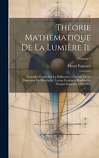 Théorie Mathématique De La Lumière Ii.: Nouvelles Études Sur La Diffraction.--Théorie De La Dispersion De Helmholtz. Leçons Professées Pendant Le Premier Semestre 1891-1892; Volume 1