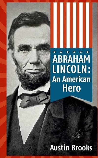 Abraham Lincoln: An American Hero: How a Self-Educated Farmer Became an American Hero and fulfilled the American Dream: Learn Life and Leadership Lessons from One of the Greatest U.S. Presidents