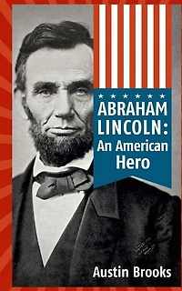 Abraham Lincoln: An American Hero: How a Self-Educated Farmer Became an American Hero and fulfilled the American Dream: Learn Life and Leadership Lessons from One of the Greatest U.S. Presidents