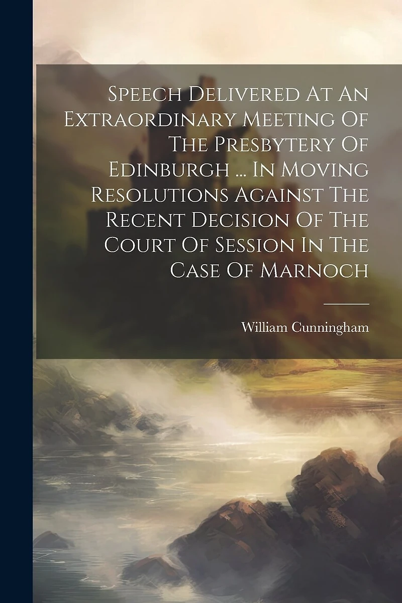 Speech Delivered At An Extraordinary Meeting Of The Presbytery Of Edinburgh ... In Moving Resolutions Against The Recent Decision Of The Court Of Session In The Case Of Marnoch