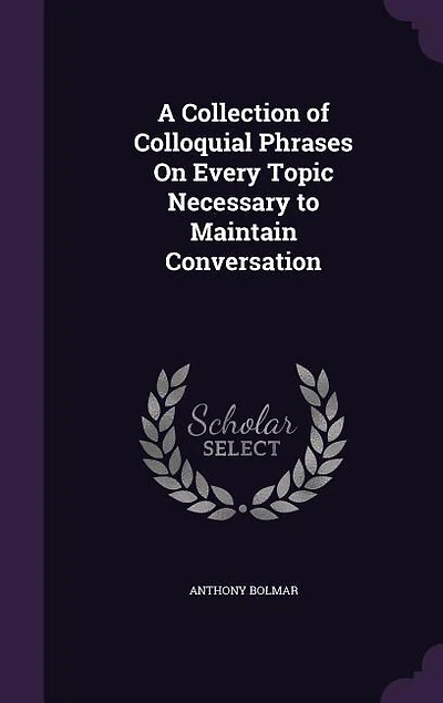 A Collection of Colloquial Phrases On Every Topic Necessary to Maintain Conversation