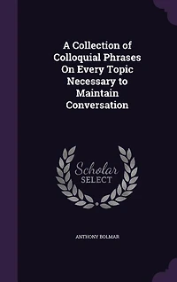 A Collection of Colloquial Phrases On Every Topic Necessary to Maintain Conversation