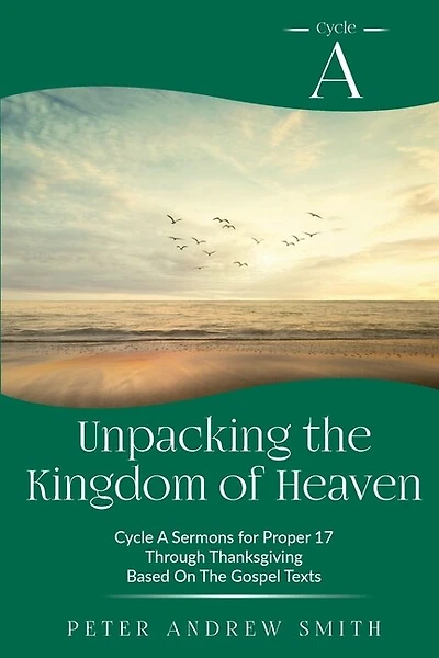 Unpacking the Kingdom of Heaven: Cycle A Sermons Based on the Gospel Texts for Proper 17 through Thanksgiving