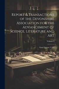 Report & Transactions of the Devonshire Association for the Advancement of Science, Literature and Art: Extra Volume. V,1-3; Volume 3