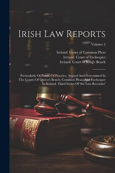 Irish Law Reports: Particularly Of Points Of Practice, Argued And Determined In The Courts Of Queen's Bench, Common Pleas, And Exchequer In Ireland. Third Series Of 'the Law Recorder'; Volume 2