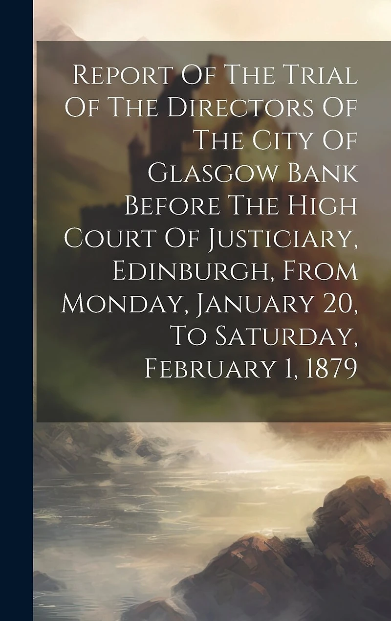 Report Of The Trial Of The Directors Of The City Of Glasgow Bank Before The High Court Of Justiciary, Edinburgh, From Monday, January 20, To Saturday, February 1, 1879