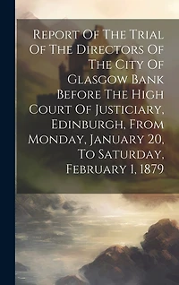 Report Of The Trial Of The Directors Of The City Of Glasgow Bank Before The High Court Of Justiciary, Edinburgh, From Monday, January 20, To Saturday, February 1, 1879