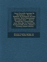 Henri Corneille Agrippa De Nettesheim ... Sur La Noblesse, & Excellence Du Sexe Feminin, Sa Preeminence L'autre Avec Le Traittè L'incertitude, Aussi Bien Que Vanitè Des Sciences Arts, Volume 1