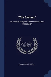 The System,: As Uncovered by the San Francisco Graft Prosecution