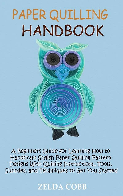 Paper Quilling Handbook: A Beginners Guide for Learning How to Handcraft Stylish Paper Quilling Pattern Designs With Quilling Instructions, Tools, Supplies, and Techniques to Get You Started