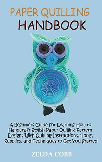 Paper Quilling Handbook: A Beginners Guide for Learning How to Handcraft Stylish Paper Quilling Pattern Designs With Quilling Instructions, Tools, Supplies, and Techniques to Get You Started