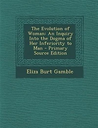 the Evolution of Woman: An Inquiry Into Dogma her Inferiority to Man