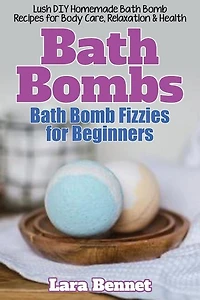 Bath Bombs: Bath Bomb Fizzies for Beginners: Lush DIY Homemade Bath Bomb Recipes for Body Care, Relaxation, & Health