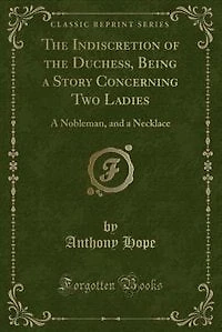 The Indiscretion of the Duchess, Being a Story Concerning Two Ladies: A Nobleman, and a Necklace (Classic Reprint)