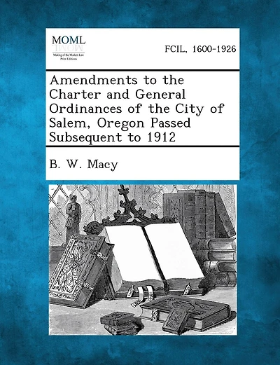 Amendments To The Charter And General Ordinances Of The City Of Salem, Oregon Passed Subsequent To 1912