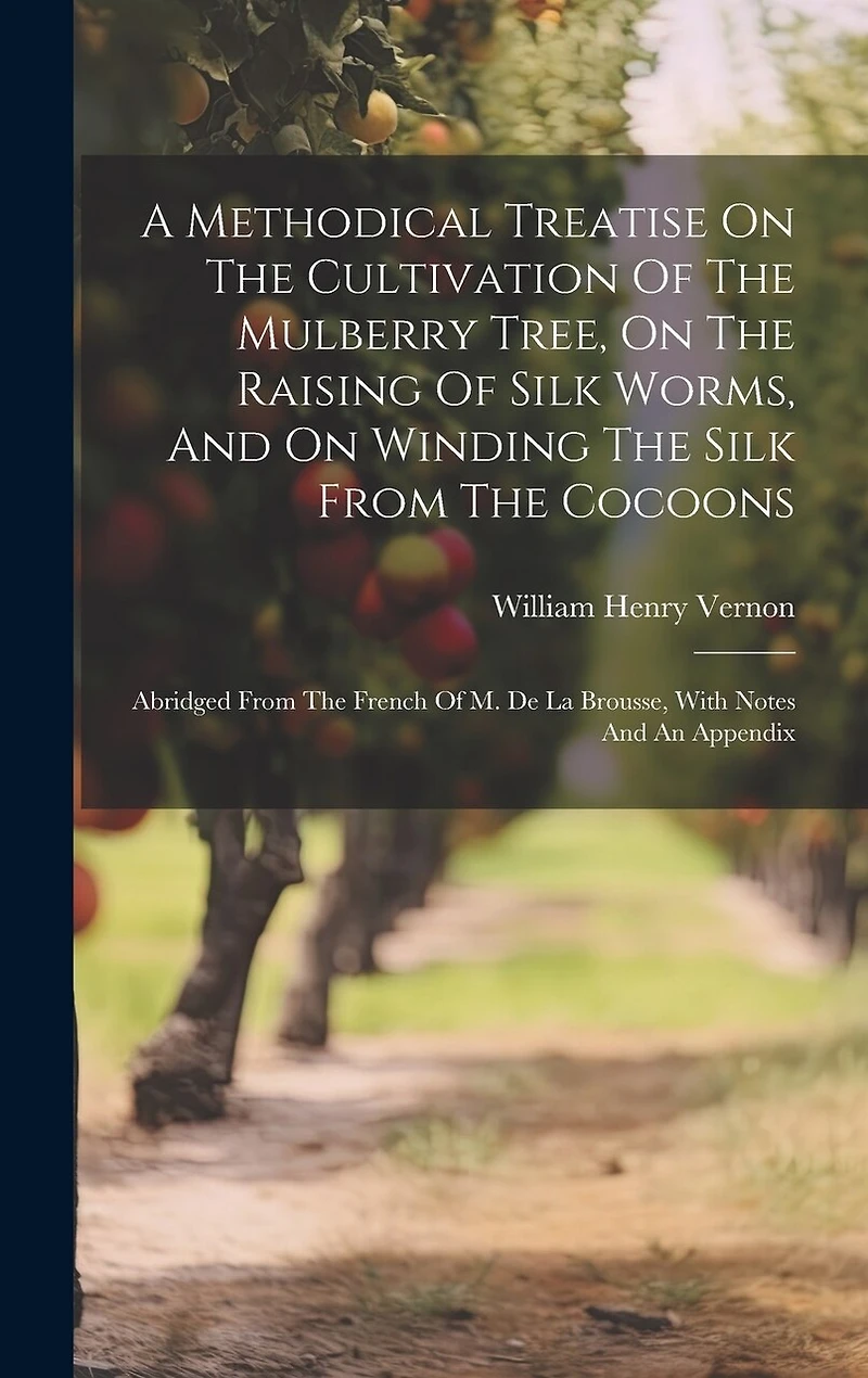 A Methodical Treatise On The Cultivation Of The Mulberry Tree, On The Raising Of Silk Worms, And On Winding The Silk From The Cocoons: Abridged From The French Of M. De La Brousse, With Notes And An Appendix