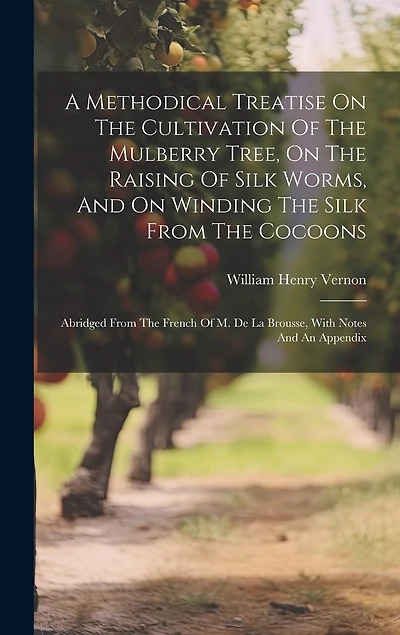 A Methodical Treatise On The Cultivation Of The Mulberry Tree, On The Raising Of Silk Worms, And On Winding The Silk From The Cocoons: Abridged From The French Of M. De La Brousse, With Notes And An Appendix