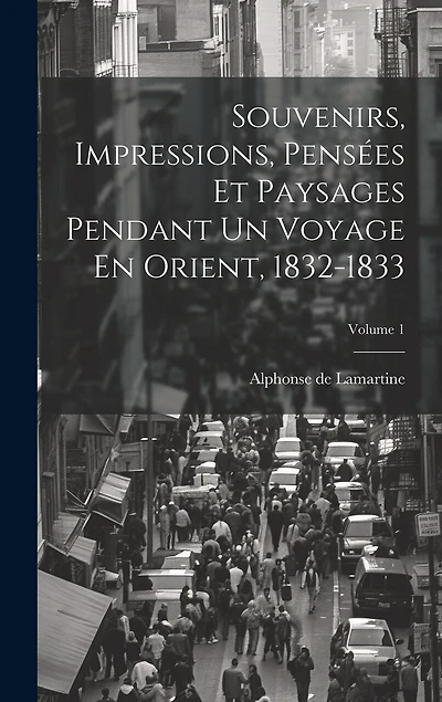 Souvenirs, Impressions, Pensées Et Paysages Pendant Un Voyage En Orient, 1832-1833; Volume 1