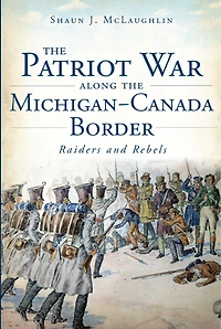 the Patriot War Along Michigan-Canada Border: Raiders and Rebels