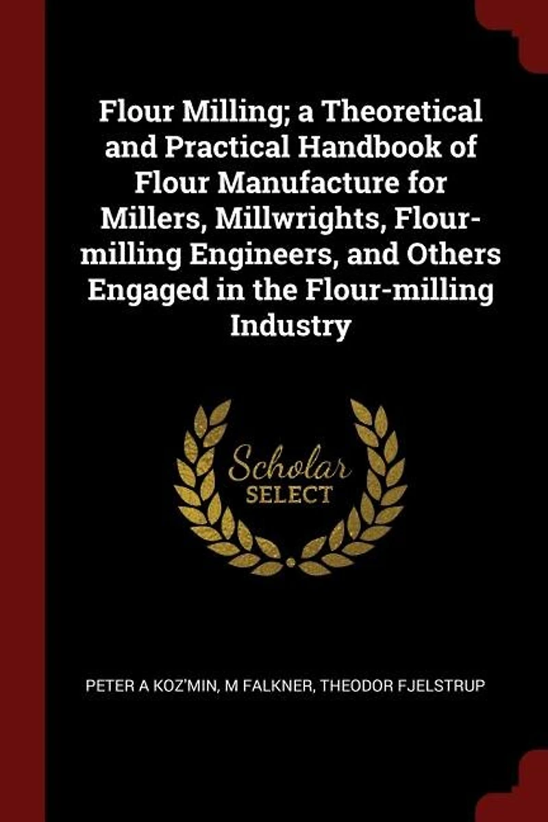Flour Milling; a Theoretical and Practical Handbook of Manufacture for Millers, Millwrights, Flour-milling Engineers, Others Engaged the Industry