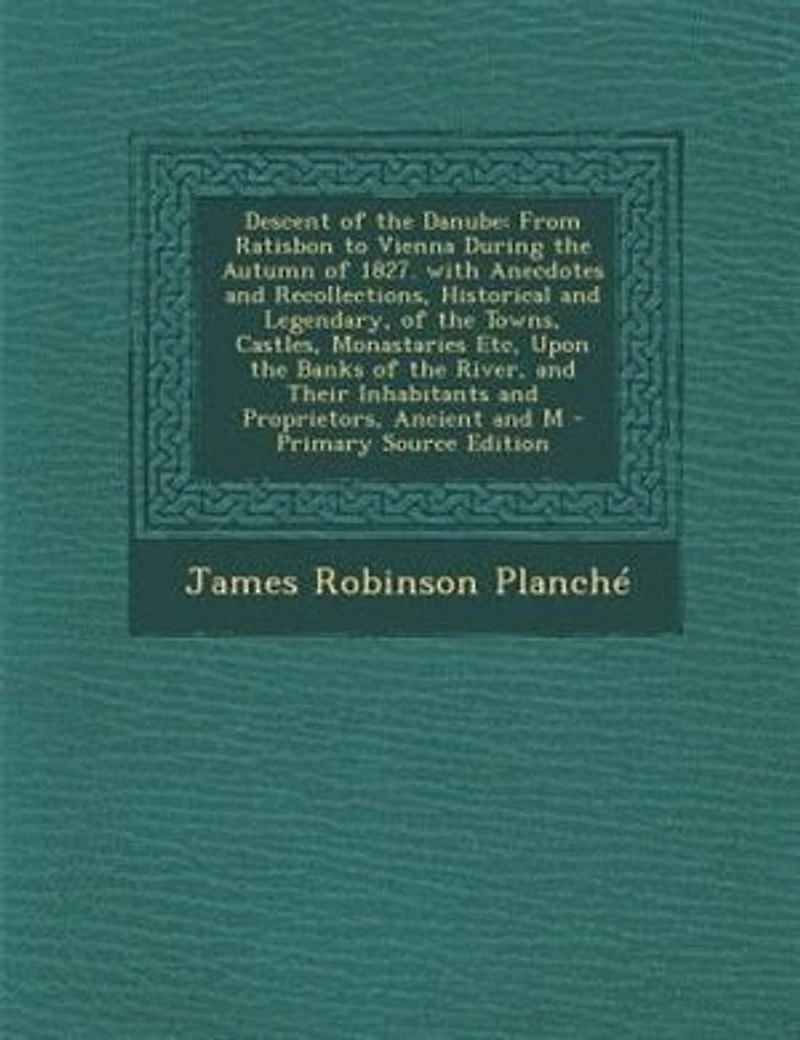 Descent of the Danube, From Ratisbon to Vienna, During Autumn 1827. With Anecdotes and Recollections, Historical Legendary, Towns, Castles, Monasteries, &c., Upon Banks River, Their Inhabitants Proprietors, Ancient...
