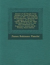 Descent of the Danube, From Ratisbon to Vienna, During Autumn 1827. With Anecdotes and Recollections, Historical Legendary, Towns, Castles, Monasteries, &c., Upon Banks River, Their Inhabitants Proprietors, Ancient...