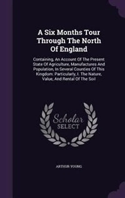 A Six Months Tour Through The North Of England: Containing, An Account Of The Present State Of Agriculture, Manufactures And Population, In Several