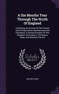 A Six Months Tour Through The North Of England: Containing, An Account Of The Present State Of Agriculture, Manufactures And Population, In Several