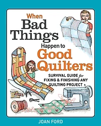 When Bad Things Happen to Good Quilters: Survival guide for fixing & finishing any quilting project