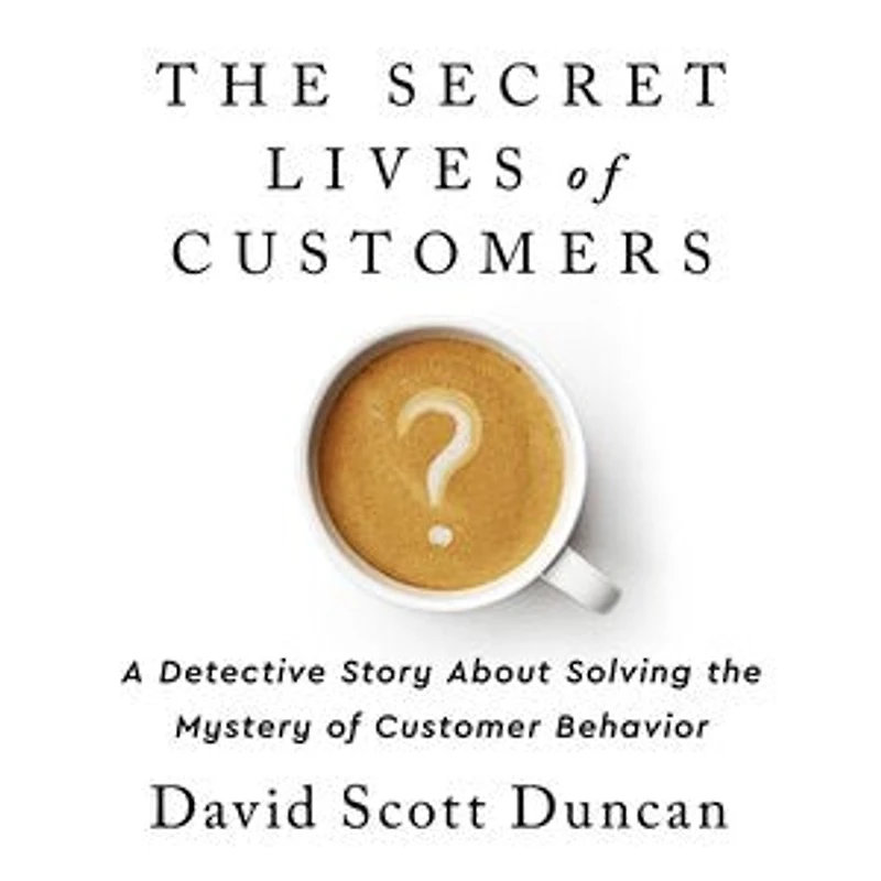 The Secret Lives of Customers: A Detective Story About Solving the Mystery of Customer Behavior