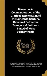 Discourse in Commemoration of the Glorious Reformation of the Sixteenth Century. Delivered Before the Evangelical Lutheran Synod of West Pennsylvania