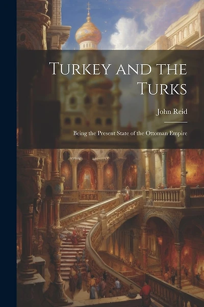 Turkey and the Turks: Being the Present State of the Ottoman Empire
