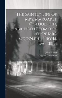 The Saintly Life Of Mrs. Margaret Goldolphin, Abridged From 'the Life Of Mrs. Godolphin' [by J.j. Daniell]