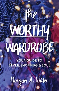 The Worthy Wardrobe: Your Guide to Style, Shopping & Soul