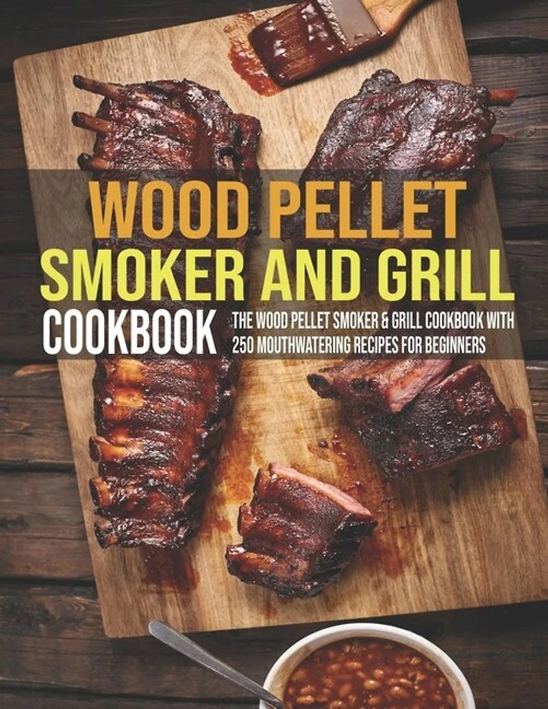 Wood Pellet Smoker And Grill Cookbook: The Wood Pellet Smoker & Grill Cookbook With 250 Mouthwatering Recipes For Beginners