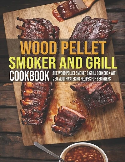 Wood Pellet Smoker And Grill Cookbook: The Wood Pellet Smoker & Grill Cookbook With 250 Mouthwatering Recipes For Beginners