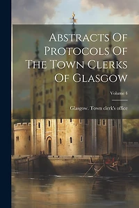 Abstracts Of Protocols Of The Town Clerks Of Glasgow; Volume 4