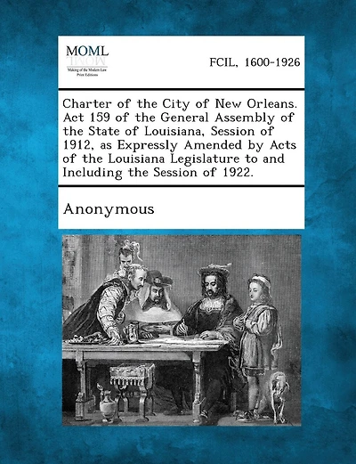 Charter of the City of New Orleans. ACT 159 of the General Assembly of the State of Louisiana, Session of 1912, as Expressly Amended by Acts of the Lo