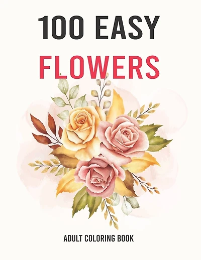 100 Easy Flowers Adult Coloring Book: Easy And Beautiful Coloring Pages With Wreaths, Patterns, Bouquets, Inspirational Designs - Large Print For Adult Relaxation (Flower Coloring Books)